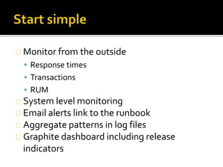 Monitor from the outside 
 Response times 
 Transactions 
 RUM 
System level monitoring 
Email alerts link to the runbook 
Aggregate patterns in log files 
Graphite dashboard including release 
indicators 
 