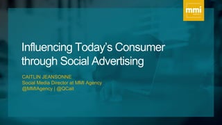 Influencing Today’s Consumer
through Social Advertising
CAITLIN JEANSONNE
Social Media Director at MMI Agency
@MMIAgency | @QCait
 