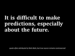 It is difficult to make
predictions, especially
about the future.
quote often attributed to Niels Bohr, but true source remains controversial
 