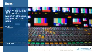 Shaping the Future of
Satellite CommunicationsNewtec Proprietary – Unrestricted
Webinar
UHDTV, HEVC and
S2 Extensions:
Migration strategies
you should know
about!
11 June 2013
UHDTV, HEVC and S2 Extensions: Migration Strategies
 