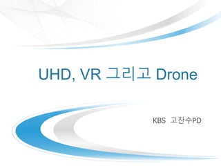 UHD, VR ??? Drone
KBS ???PD
 
