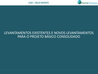 UHE – BELO MONTE




LEVANTAMENTOS EXISTENTES E NOVOS LEVANTAMENTOS
       PARA O PROJETO BÁSICO CONSOLIDADO
 
