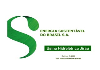 ENERGIA SUSTENTENERGIA SUSTENTÁÁVELVEL
DO BRASIL S.A.DO BRASIL S.A.
Outubro de 2009
Dep. Federal MOREIRA MENDES
Usina Hidrelétrica Jirau
 