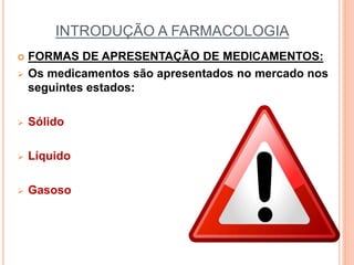 INTRODUÇÃO A FARMACOLOGIA
 FORMAS DE APRESENTAÇÃO DE MEDICAMENTOS:
 Os medicamentos são apresentados no mercado nos
seguintes estados:
 Sólido
 Líquido
 Gasoso
 