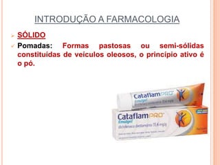 INTRODUÇÃO A FARMACOLOGIA
 SÓLIDO
 Pomadas: Formas pastosas ou semi-sólidas
constituídas de veículos oleosos, o princípio ativo é
o pó.
 