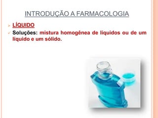 INTRODUÇÃO A FARMACOLOGIA
 LÍQUIDO
 Soluções: mistura homogênea de líquidos ou de um
líquido e um sólido.
 