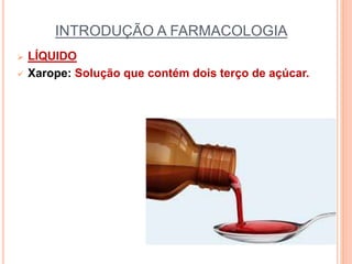 INTRODUÇÃO A FARMACOLOGIA
 LÍQUIDO
 Xarope: Solução que contém dois terço de açúcar.
 