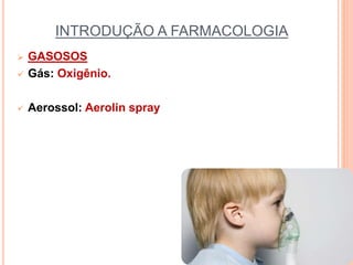 INTRODUÇÃO A FARMACOLOGIA
 GASOSOS
 Gás: Oxigênio.
 Aerossol: Aerolin spray
 