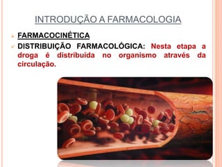 INTRODUÇÃO A FARMACOLOGIA
 FARMACOCINÉTICA
 DISTRIBUIÇÃO FARMACOLÓGICA: Nesta etapa a
droga é distribuída no organismo através da
circulação.
 