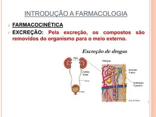 INTRODUÇÃO A FARMACOLOGIA
 FARMACOCINÉTICA
 EXCREÇÃO: Pela excreção, os compostos são
removidos do organismo para o meio externo.
 