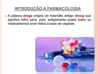 INTRODUÇÃO A FARMACOLOGIA
 A palavra droga origina do holandês antigo droog que
significa folha seca, pois, antigamente quase todos os
medicamentos eram feitos à base de vegetais.
 