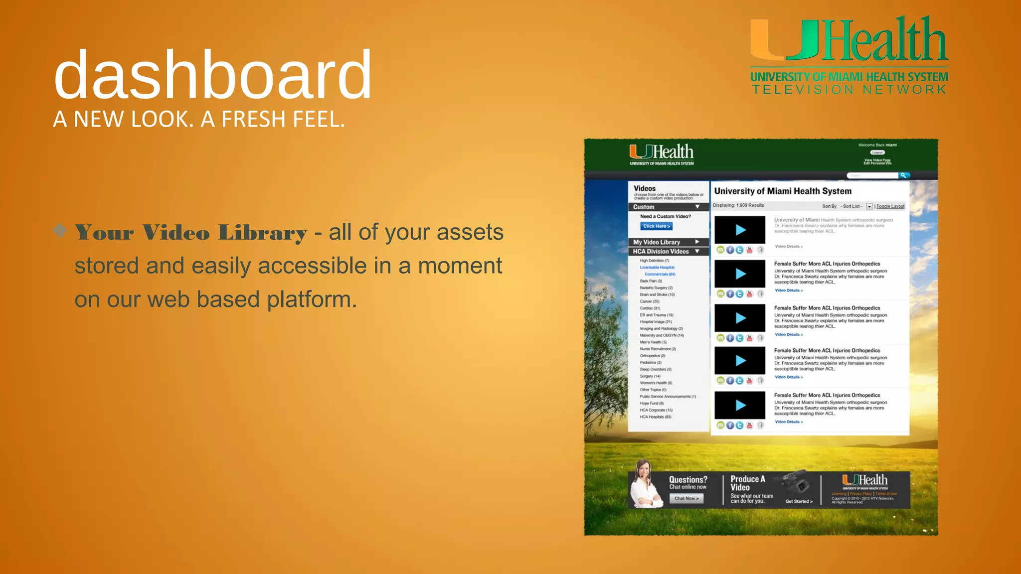 dashboard
A NEW LOOK. A FRESH FEEL.



 Your Video Library - all of your assets
 stored and easily accessible in a moment
 on our web based platform.
 