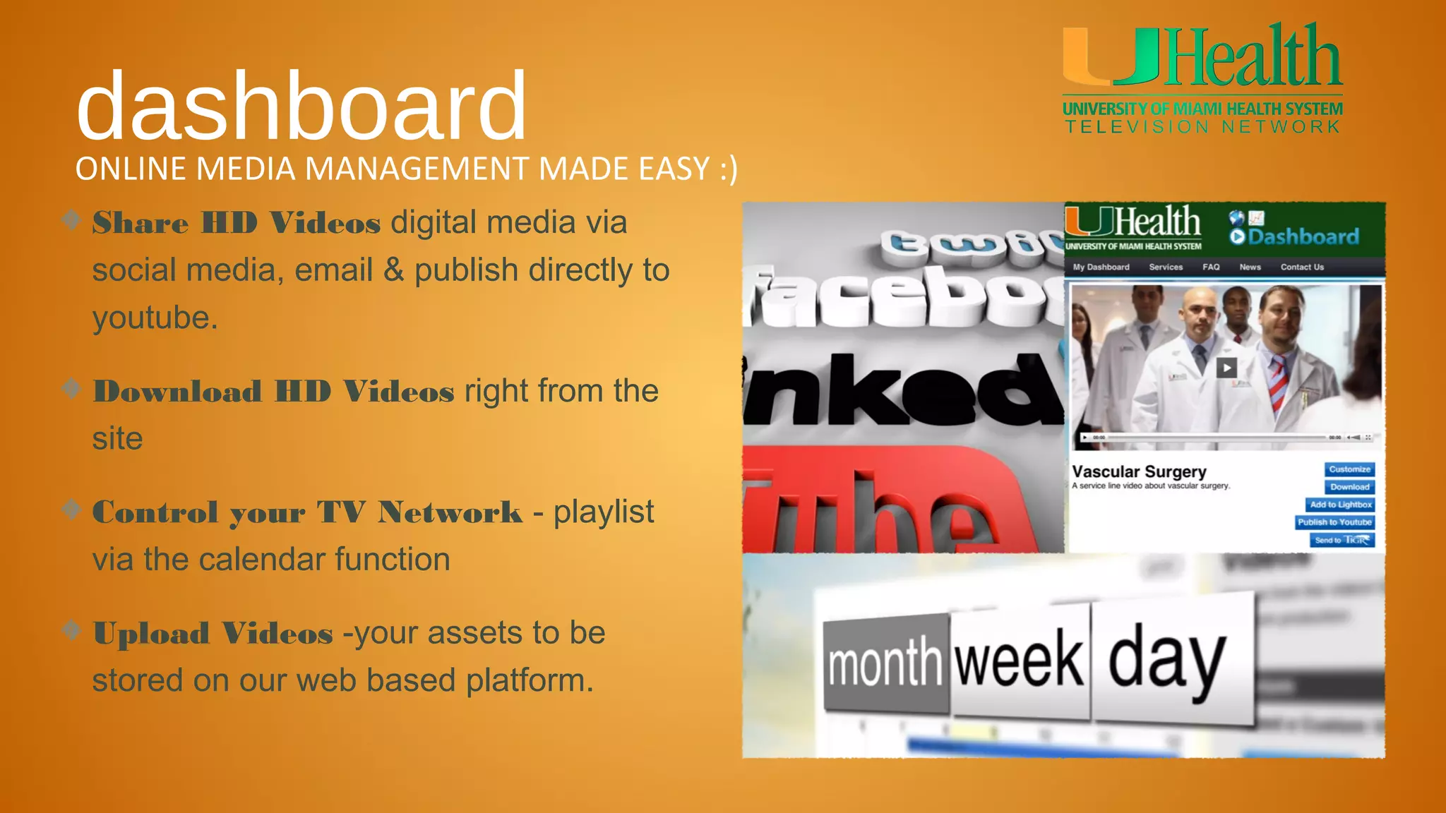 dashboard
ONLINE MEDIA MANAGEMENT MADE EASY :)
Share HD Videos digital media via
social media, email & publish directly to
youtube.

Download HD Videos right from the
site

Control your TV Network - playlist
via the calendar function

Upload Videos -your assets to be
stored on our web based platform.
 