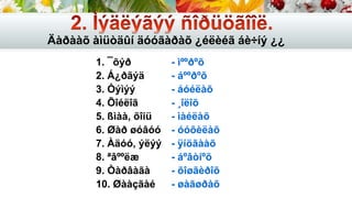 1. ¯õýð
2. Á¿ðãýä
3. Òýìýý
4. Õîéëîã
5. ßìàà, õîíü
6. Øàð øóâóó
7. Àäóó, ýëýý
8. ªâººëæ
9. Òàðâàãà
10. Øààçãàé
Äàðààõ àìüòäûí äóóãàðàõ ¿éëèéã áè÷íý ¿¿
- ìººðºõ
- áººðºõ
- áóéëàõ
- ¸îëîõ
- ìàéëàõ
- óóõèëàõ
- ÿíöãààõ
- áºâòíºõ
- õîøãèðîõ
- øàãøðàõ
 