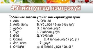 ¯õðèéí нас заасан үгсийг зөв харгалзуулаарай
1. Áóõ А. Òºë ìàë
2. Ãóíà, ãóíæ Б. Ýð ¿õýð / 5-àà äýýø íàñ/
3. áÿðóó В. 3 íàñòàé ¿õýð
4. ¯íýý Г. 2 íàñòàé ¿õýð
5. Øàð Д. Ýöýã ìàë
6. Òóãàë Е. 4 íàñòàé ¿õýð / ýð, ýì /
7. Äºíº, äºíæ . Ýì ¿õýð
8. Òºíòãºð æ. 5 íàñòàé ¿õýð / ýð, ýì /
 