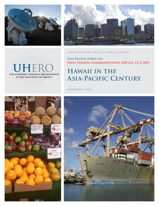 UHERO FOREcast PROjEct sPEcial REPORt

Asia-Pacific Forecast:
Press Version: Embargoed Until 2:00 Am, 12/2/2011


Hawaii in the
Asia-Pacific Century
dEcEmbER 2, 2011
 