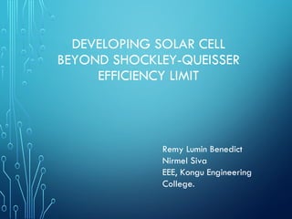 DEVELOPING SOLAR CELL
BEYOND SHOCKLEY-QUEISSER
EFFICIENCY LIMIT
Remy Lumin Benedict
Nirmel Siva
EEE, Kongu Engineering
College.
 
