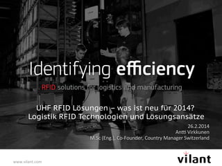 UHF RFID Lösungen – was ist neu für 2014?
Logistik RFID Technologien und Lösungsansätze
26.2.2014	
  
An3	
  Virkkunen	
  
M.Sc	
  (Eng.),	
  Co-­‐Founder,	
  Country	
  Manager	
  Switzerland	
  

www.vilant.com	
  

 