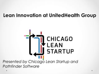 Lean Innovation at UnitedHealth Group
Presented by Chicago Lean Startup and
Pathfinder Software
 