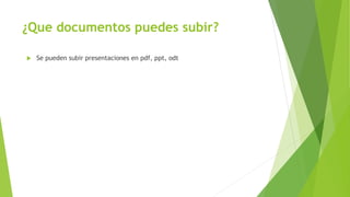 ¿Que documentos puedes subir?
 Se pueden subir presentaciones en pdf, ppt, odt
 