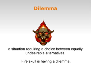Dilemma




a situation requiring a choice between equally
            undesirable alternatives.

        Fire skull is having a dilemma.
 