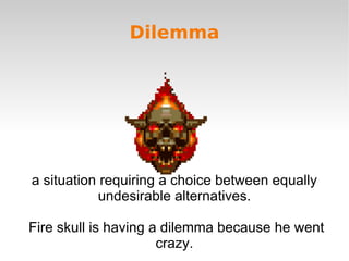 Dilemma




a situation requiring a choice between equally
            undesirable alternatives.

Fire skull is having a dilemma because he went
                      crazy.
 