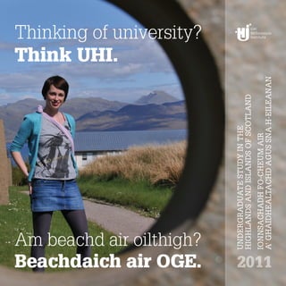 UNDERGRADUATE STUDY IN THE
       HIGHLANDS AND ISLANDS OF SCOTLAND
       IONNSACHADH FO-CHEUM AIR
2011   A’ GHÀIDHEALTACHD AGUS SNA H-EILEANAN
 
