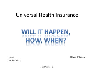 Universal Health Insurance




Dublin                         Oliver O’Connor
October 2012

                 ooc@sky.com
 