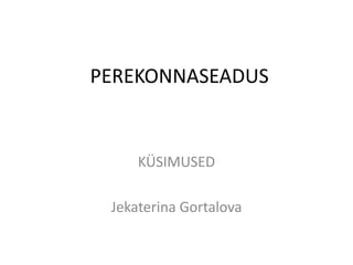 PEREKONNASEADUS


     KÜSIMUSED

 Jekaterina Gortalova
 