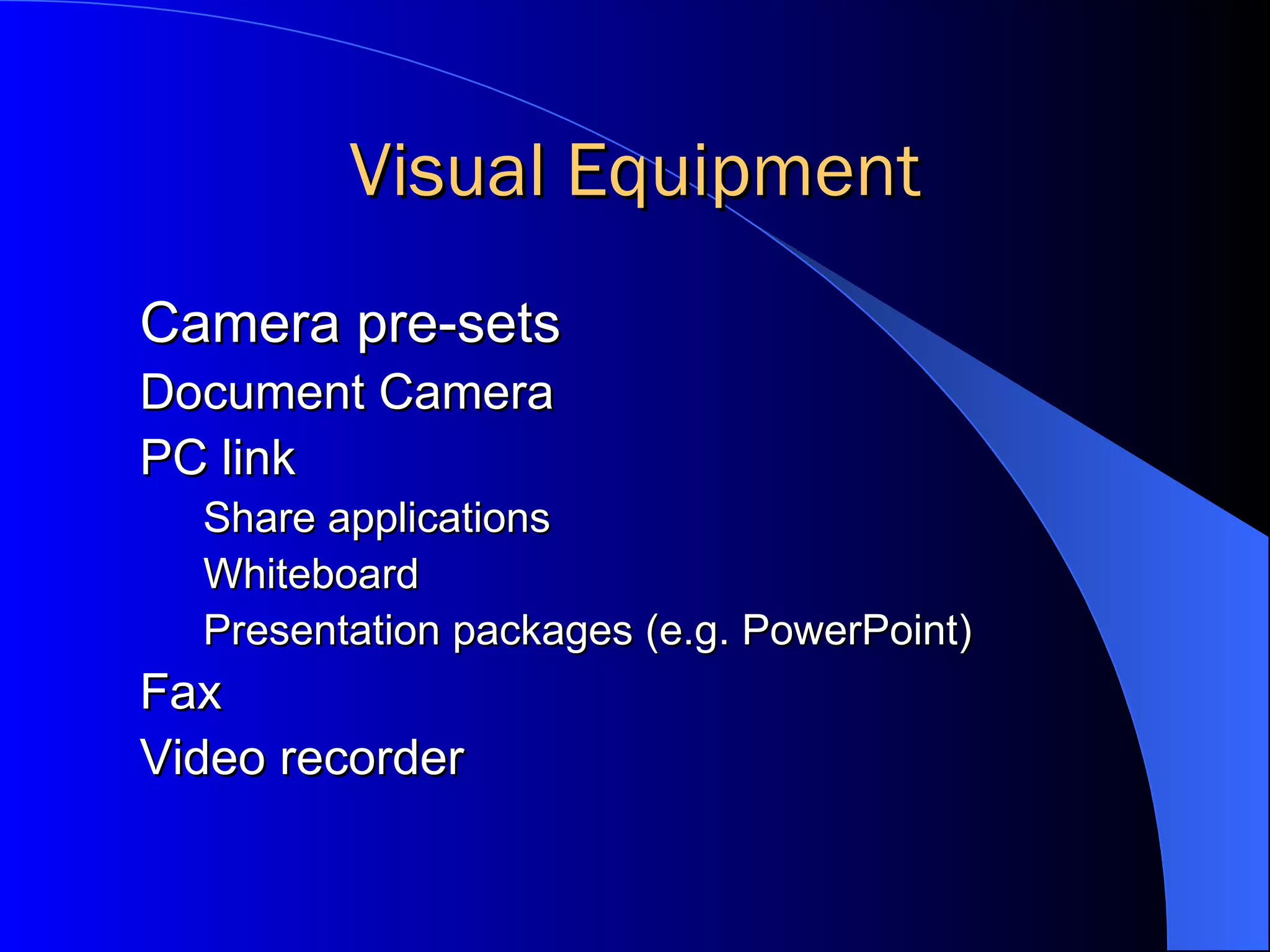 Visual Equipment Camera pre-sets Document Camera PC link Share applications Whiteboard Presentation packages (e.g. PowerPoint) Fax Video recorder