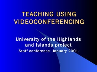 TEACHING USING VIDEOCONFERENCING University of the Highlands and Islands project Staff conference  January 2001 