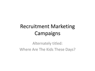 Recruitment Marketing
Campaigns
Alternately titled:
Where Are The Kids These Days?
 