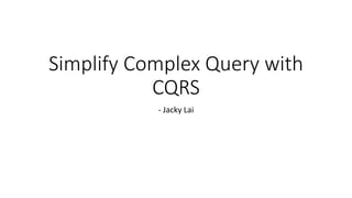 Simplify Complex Query with
CQRS
- Jacky Lai
 