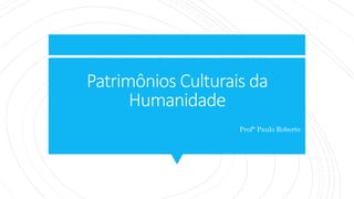 Patrimônios Culturais da
Humanidade
Prof° Paulo Roberto
 