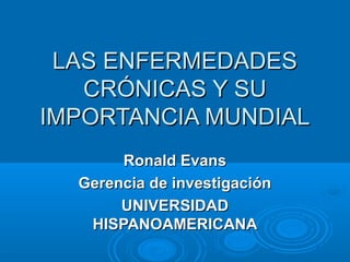 LAS ENFERMEDADES
CRÓNICAS Y SU
IMPORTANCIA MUNDIAL
Ronald Evans
Gerencia de investigación
UNIVERSIDAD
HISPANOAMERICANA

 