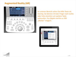 Augmented Reality (AR)
S. 25
Im unteren Bereich sehen Sie Hilfe-Texte als
Overlay. Sie können mit den Finger nach rechts
oder links streichen um weitere Texte
aufzurufen. Pro Objekt sind bis zu 500
„Marker“ möglich.
 
