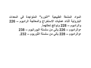 ‫المواد‬
‫ة‬ّ‫ع‬‫المش‬
‫الطبيعية‬
"
‫النورم‬
"
‫المتواجدة‬
‫في‬
‫المعدات‬
‫البترولية‬
‫أثناء‬
‫عمليات‬
‫االستخراج‬
‫والمعالجة‬
‫الراديوم‬
–
226
‫والراديوم‬
–
228
‫ونواتج‬
‫تحللهما‬
.
•
‫والراديوم‬
–
226
‫يأتي‬
‫من‬
‫سلسلة‬
‫اليورانيوم‬
–
238
•
‫والراديوم‬
–
228
‫يأتي‬
‫من‬
‫سلسلة‬
‫الثوريوم‬
–
232
.
 