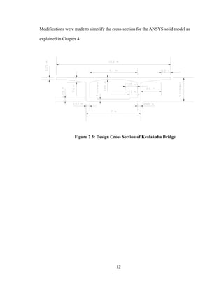 Modifications were made to simplify the cross-section for the ANSYS solid model as

explained in Chapter 4.




                   Figure 2.5: Design Cross Section of Kealakaha Bridge




                                         12
 