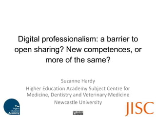 Digital professionalism: a barrier to open sharing? New competences, or more of the same? Suzanne Hardy Higher Education Academy Subject Centre for Medicine, Dentistry and Veterinary Medicine Newcastle University 
