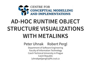 AD-HOC RUNTIME OBJECT
STRUCTURE VISUALIZATIONS
WITH METALINKS
Peter Uhnak     Robert Pergl
Department of So ware Engineering
Faculty of Information Technology
Czech Technical University in Prague
Czech Republic
{uhnakpet|perglr}@fit.cvut.cz
 