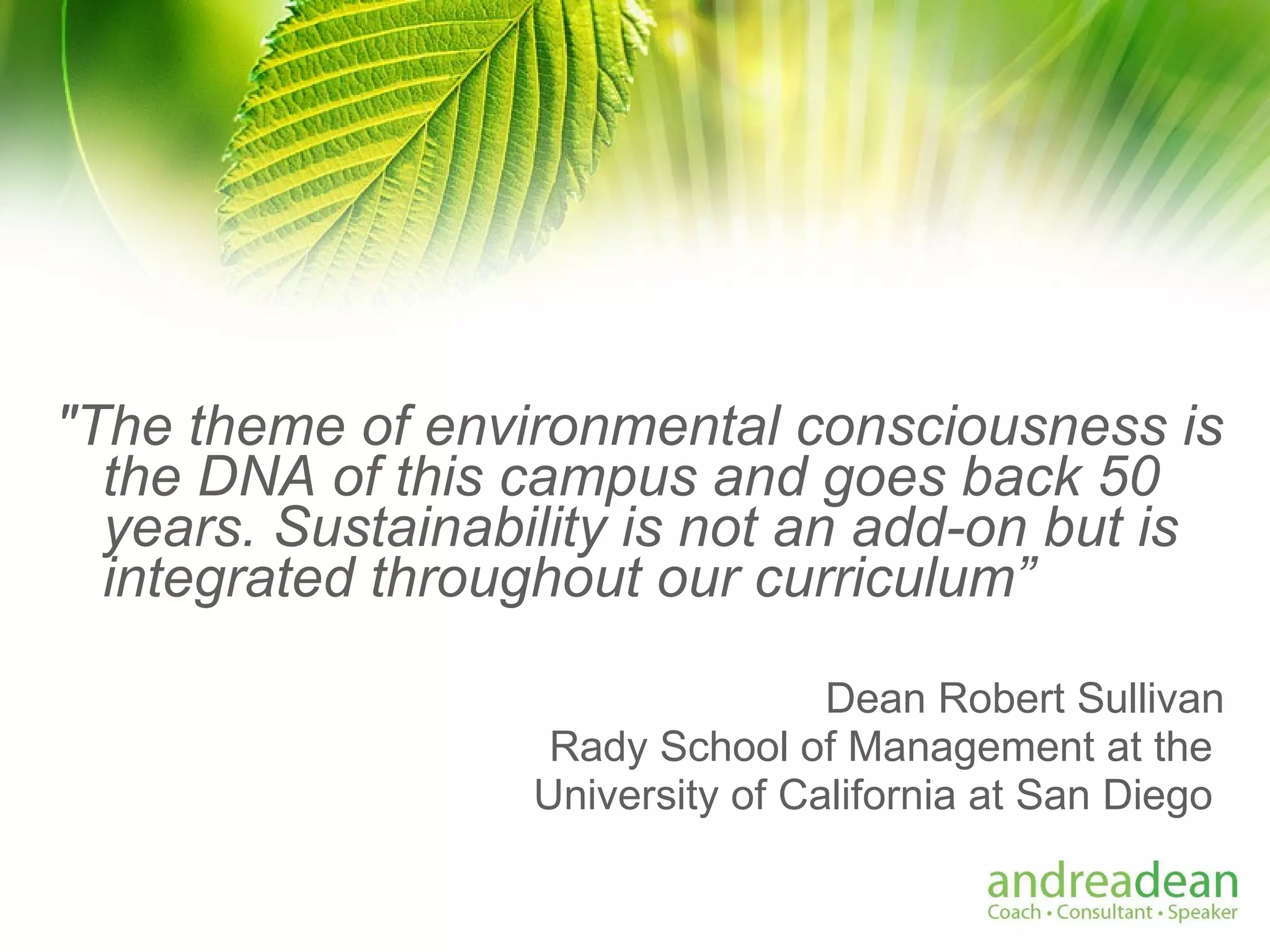"The theme of environmental consciousness is the DNA of this campus and goes back 50 years. Sustainability is not an add-on but is integrated throughout our curriculum” Dean Robert Sullivan Rady School of Management at the  University of California at San Diego  