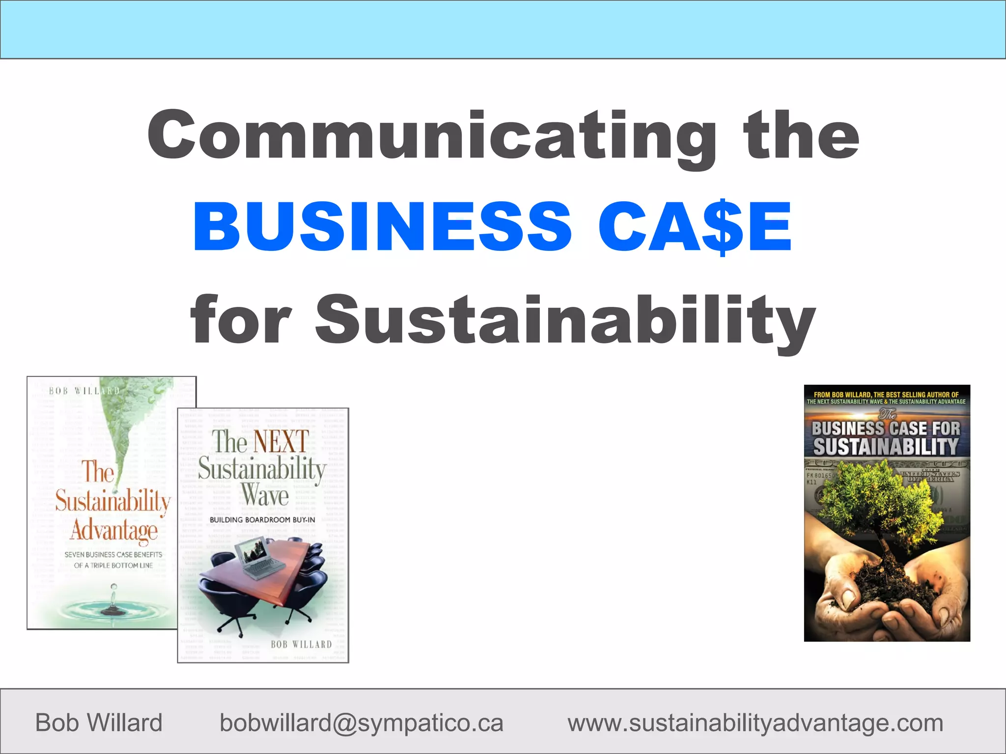 Communicating the BUSINESS CA$E   for Sustainability Bob Willard  bobwillard@sympatico.ca  www.sustainabilityadvantage.com 