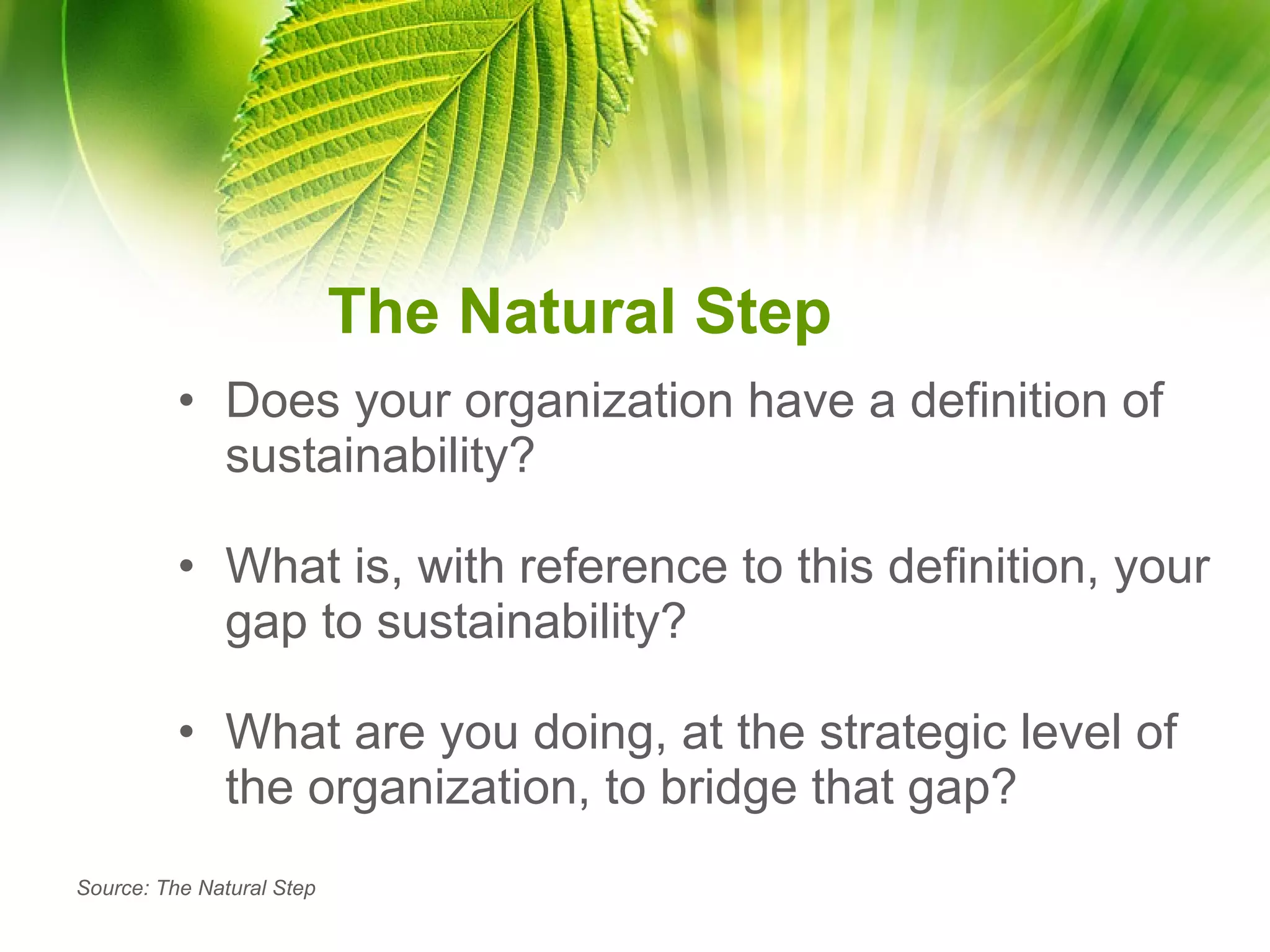 The Natural Step Does your organization have a definition of sustainability?  What is, with reference to this definition, your gap to sustainability?  What are you doing, at the strategic level of the organization, to bridge that gap? Source: The Natural Step 