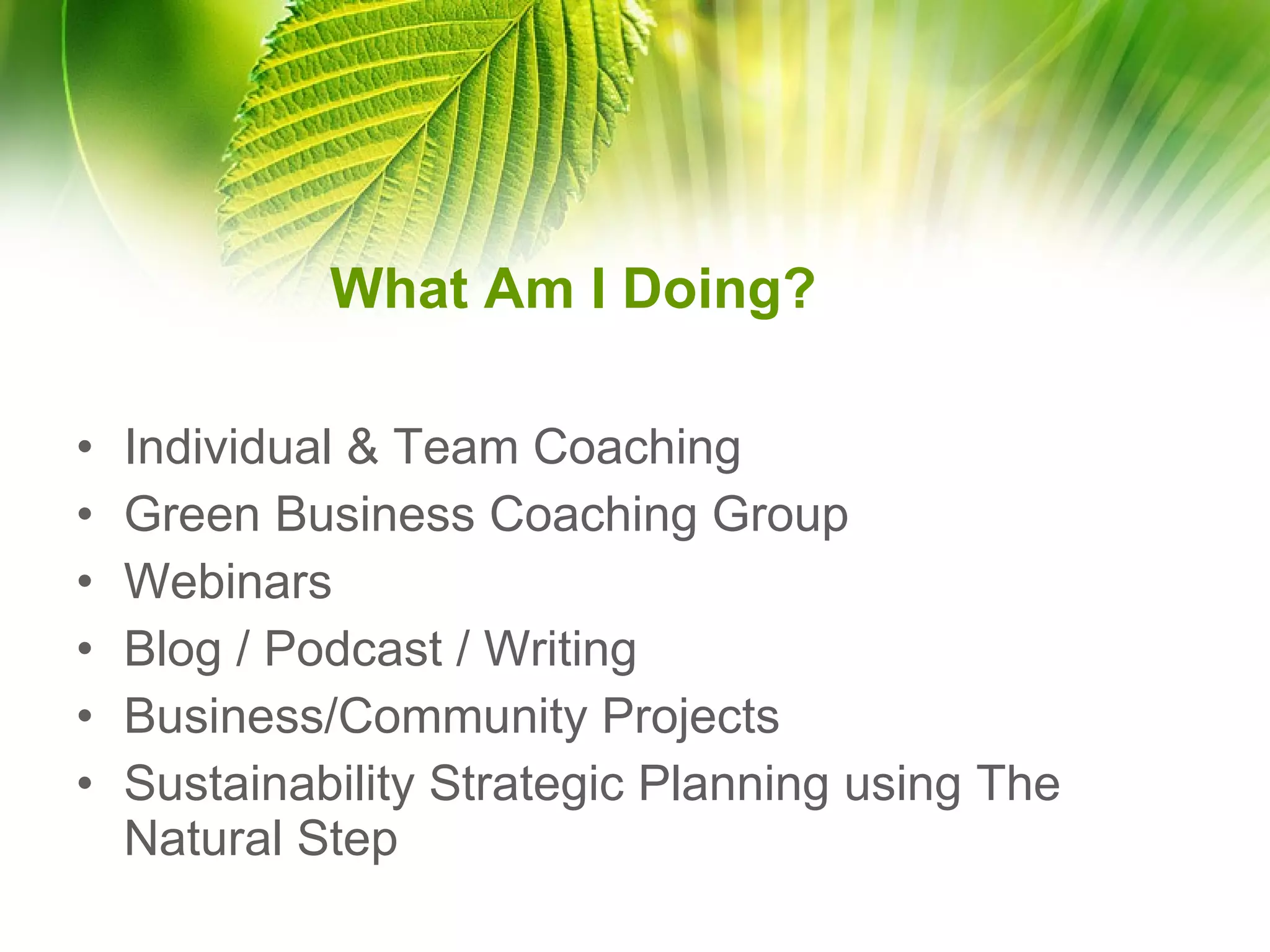 What Am I Doing? Individual & Team Coaching Green Business Coaching Group Webinars Blog / Podcast / Writing Business/Community Projects Sustainability Strategic Planning using The Natural Step 