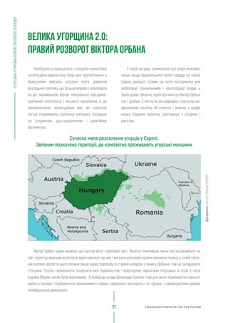 УГОРЩИНАВУМОВАХКРИЗИСВІТОВОГОПОРЯДКУ
11
У такій ситуації утриматися при владі можливо
лише, якщо задовольняти попит народу на такий
рівень дискусії, позаяк це легкі інструменти для
мобілізації прихильників і консолідації влади у
своїх руках. Власне, прем`єр-міністр Віктор Орбан
так і зробив. З легкістю, він відродив старі угорські
ідеологеми початку XX століття і вийняв з шафи
кілька брудних скелетів, пов`язаних з історією і
релігією.
Необхідність захищатися і створити самостійну
інституційно-ідеологічну базу для протистояння з
Брюсселем змусила угорські еліти здвинути
внутрішню політику ще більше вправо і апелювати
не до переважною мірою ліберальної про-демо-
кратичної інтелігенції і міського населення, а до
малоосвічених, провінційних мас, які набагато
легше сприймають політичну риторику, базовану
на історичних, ура-патріотичних і релігійних
аргументах.
Віктор Орбан щиро вважає, що настав його «зірковий час». Вчасно помітивши зміни, які насуваються на
світ, прем`єр вирішив встигнути адаптуватися під них і виграти для своєї країни сильніші позиції у новій світо-
вій системі. Досягти цього можна лише через боротьбу зі старим укладом, з яким у Орбана і так не складалися
стосунки. Попри перманентні конфлікти між Будапештом і Брюсселем, відносини Угорщини зі США у часи
Барака Обами також були жахливими. А прихід до влади Дональда Трампа став для нього можливістю нарешті
вийти з ізоляції і позбавитися принизливого іміджу «одіозного автократа» та «фріка» з дивакуватими ідеями
неліберальної демократії.
Сучасна мапа розселення угорців у Європі.
Зеленим позначено території, де компактно проживають угорські меншини
ВЕЛИКА УГОРЩИНА 2.0:
ПРАВИЙ РОЗВОРОТ ВІКТОРА ОРБАНА
Джерело:LaszloSebok(2009)
 