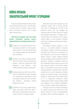 УГОРЩИНАВУМОВАХКРИЗИСВІТОВОГОПОРЯДКУ
19
Для України протистояння з Будапештом, якщо
аналізувати реакцію ЗМІ та частини політиків,
стало ледь не несподіванкою. Це попри те, що
ухваленню закону, який став приводом для
Угорщини розкачати питання Закарпаття, переду-
вали відповідні домовленості з угорцями, яких в
останній момент не дотрималися. Тим не менше,
питання вийшло за межі звичайної словесної
перепалки та призвело до дипломатичних демар-
шів з обох боків.
Для Угорщини ситуація у Закарпатті – це те
саме, що і їхні постійні конфлікти з Румунією,
Словаччиною і Сербією, в яких вони намагаються
посилювати свій контроль над територіями, на
яких проживають етнічні угорці. Але на відміну від
України, ситуації з іншими сусідами Угорщини
мають ще й виразне історичне підґрунтя. Більшість
румунських, сербських і словацьких земель, на
яких проживають угорські меншини, багато років
тому належали Угорщині. Після Першої світової
війни за результатами Тріанонського договору,
Угорщина втратила ці території, навіть попри свої
аргументи про те, що там проживають мільйони
угорців. Цей історичний спадок і досі переслідує
Будапешт, а прем`єр-міністр Віктор Орбан просто
не міг не скористатися можливістю згадати
історію для гри м`язами зі своїми сусідами, зайвий
раз нагадуючи їм про «історичну несправедли-
вість», хай навіть і пройшло вже понад 100 років.
Утім, варто пам`ятати, що навіть попри бравур-
ну і пафосну риторику про історію, мову та віру,
реальні причини, які стоять за роздмухуванням
Угорщиною питань автономій закордоном – це
Угорсько-український конфлікт, який розгорта-
ється протягом останнього року – симптом руйна-
ції старої системи та продукт внутрішньо-угор-
ських і регіональних політичних змін у Східній
Європі, описаних вище.
Намагаючись розширити свою зону впливу
навколо «споконвічно угорських земель»,
офіційний Будапешт переслідує декілька цілей:
Створити на цих територіях замкнуті освіт-
ньо-культурні автономії на базі угорсько-
мовної меншості, тим самим забезпечуючи
потік трудових ресурсів до себе (демогра-
фія та економіка);
Розширити свій вплив на угорців закордо-
ном для посилення власних електоральних
позицій, а також для перехоплення карти
Закарпаття у своїх опонентів – партії
«Йоббік» (внутрішня політика та ідеологія);
Привертання уваги до себе з тим, щоб збли-
зитися зі Сполученими Штатами, залучивши
їх як посередника на переговорах, а також
встановивши особистий контакт між Вікто-
ром Орбаном і Дональдом Трампом
(глобальна політика);
«Прокачати» свої позиції у Східній Європі у
межах регіональної ідеологічної війни з
Євросоюзом і ліберальними елітами (регіо-
нальна політика та інституційна криза);
ВІЙНА ОРБАНА:
ЗАКАРПАТСЬКИЙ ФРОНТ УГОРЩИНИ
01
02
03
04
 