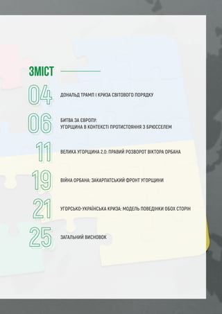 ЗМІСТ
ДОНАЛЬД ТРАМП І КРИЗА СВІТОВОГО ПОРЯДКУ
БИТВА ЗА ЄВРОПУ:
УГОРЩИНА В КОНТЕКСТІ ПРОТИСТОЯННЯ З БРЮССЕЛЕМ
ВЕЛИКА УГОРЩИНА 2.0: ПРАВИЙ РОЗВОРОТ ВІКТОРА ОРБАНА
ВІЙНА ОРБАНА: ЗАКАРПАТСЬКИЙ ФРОНТ УГОРЩИНИ
УГОРСЬКО-УКРАЇНСЬКА КРИЗА: МОДЕЛЬ ПОВЕДІНКИ ОБОХ СТОРІН
ЗАГАЛЬНИЙ ВИСНОВОК
 