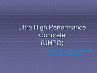 Ultra High Performance
Concrete
(UHPC)
Presented By: Abdul Majid 明晢
Student ID: S32002006W
 