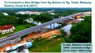 To Construct a New Bridge from Kg Baharu to Kg. Teluk, Manjung
District, Perak D.R (2017)
To-date, Malaysia longest
UHPC composite bridge
(13.7m wide x 420m long)
 
