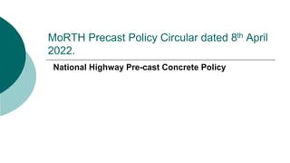 MoRTH Precast Policy Circular dated 8th April
2022.
National Highway Pre-cast Concrete Policy
 